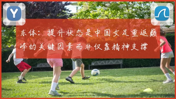 东体：提升状态是中国女足重返巅峰的关键因素而非仅靠精神支撑