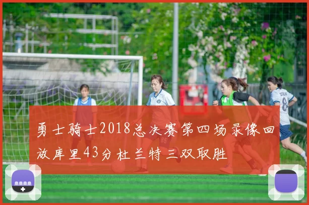 勇士骑士2018总决赛第四场录像回放库里43分杜兰特三双取胜