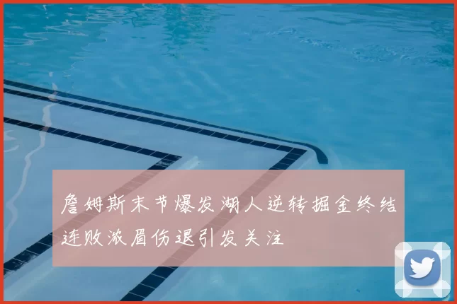 詹姆斯末节爆发湖人逆转掘金终结连败浓眉伤退引发关注
