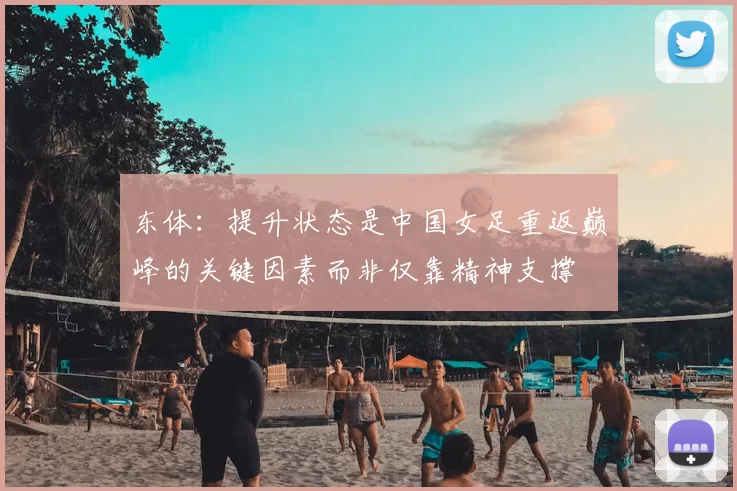 东体：提升状态是中国女足重返巅峰的关键因素而非仅靠精神支撑