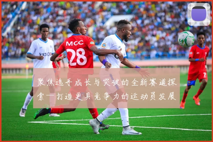 聚焦选手成长与突破的全新赛道探索—打造更具竞争力的运动员发展路径