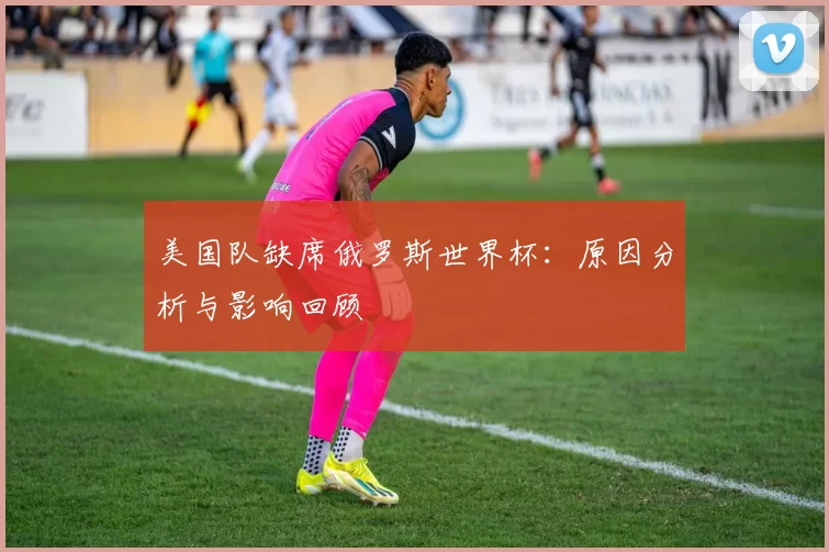 美国队缺席俄罗斯世界杯:原因分析与影响回顾