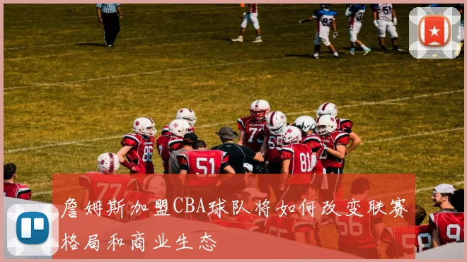 詹姆斯加盟CBA球队将如何改变联赛格局和商业生态