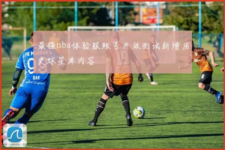 最强nba体验服账号开放测试新增历史球星库内容