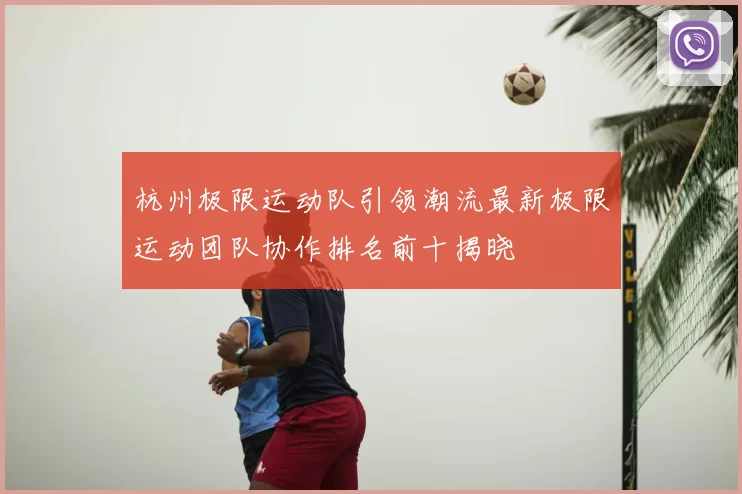 杭州极限运动队引领潮流最新极限运动团队协作排名前十揭晓