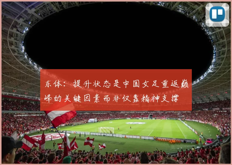 东体：提升状态是中国女足重返巅峰的关键因素而非仅靠精神支撑