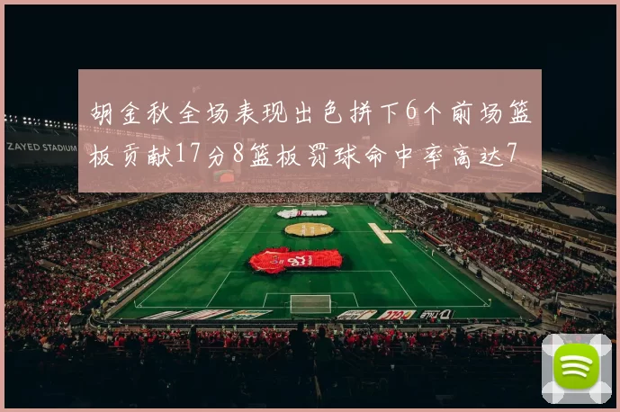 胡金秋全场表现出色拼下6个前场篮板贡献17分8篮板罚球命中率高达75