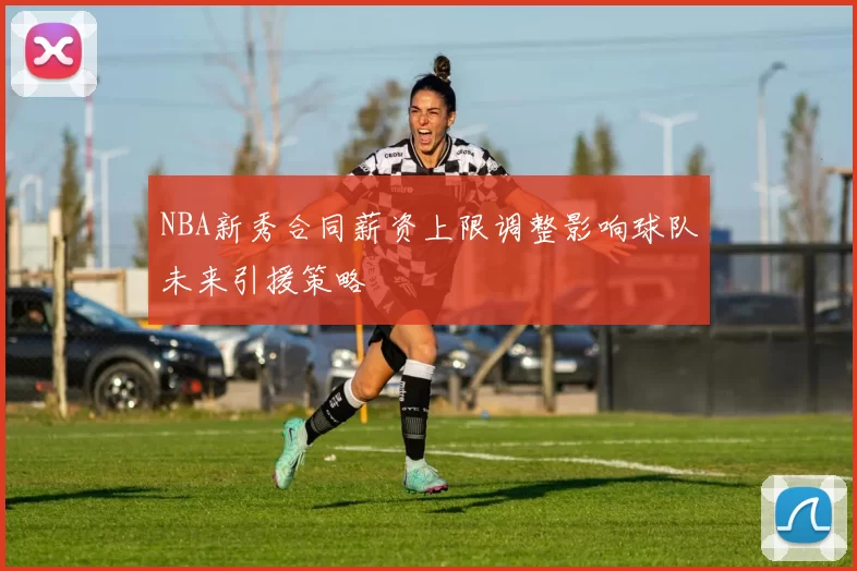 NBA新秀合同薪资上限调整影响球队未来引援策略