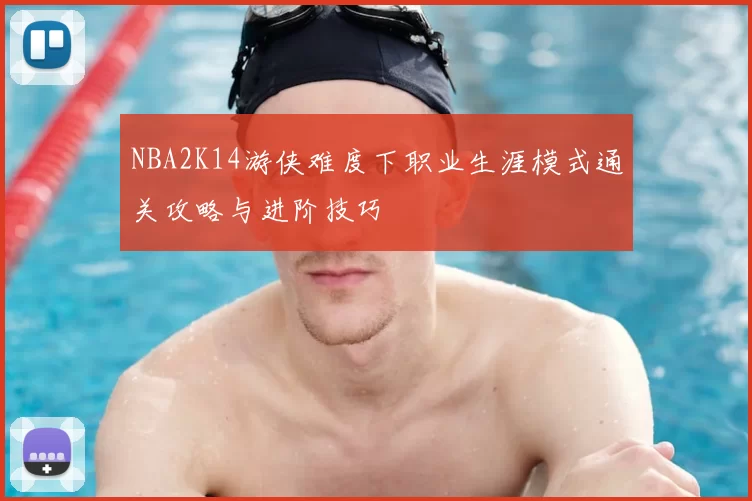 NBA2K14游侠难度下职业生涯模式通关攻略与进阶技巧