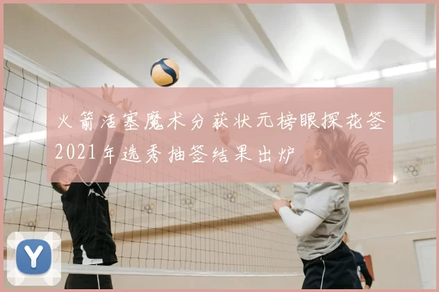 火箭活塞魔术分获状元榜眼探花签2021年选秀抽签结果出炉