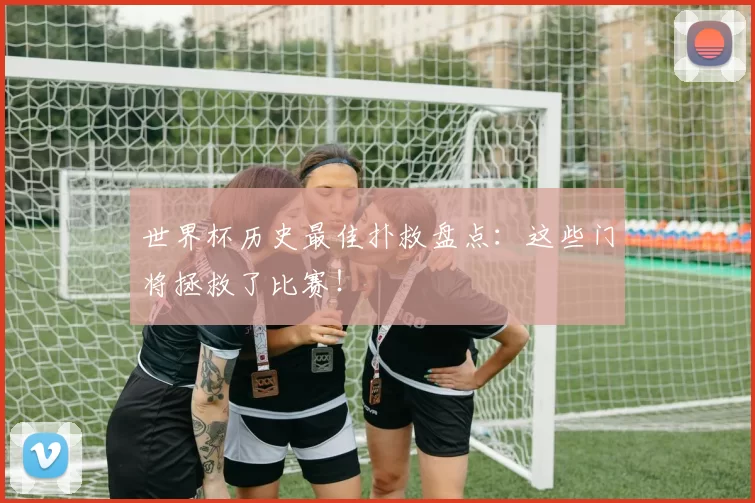 世界杯历史最佳扑救盘点：这些门将拯救了比赛！