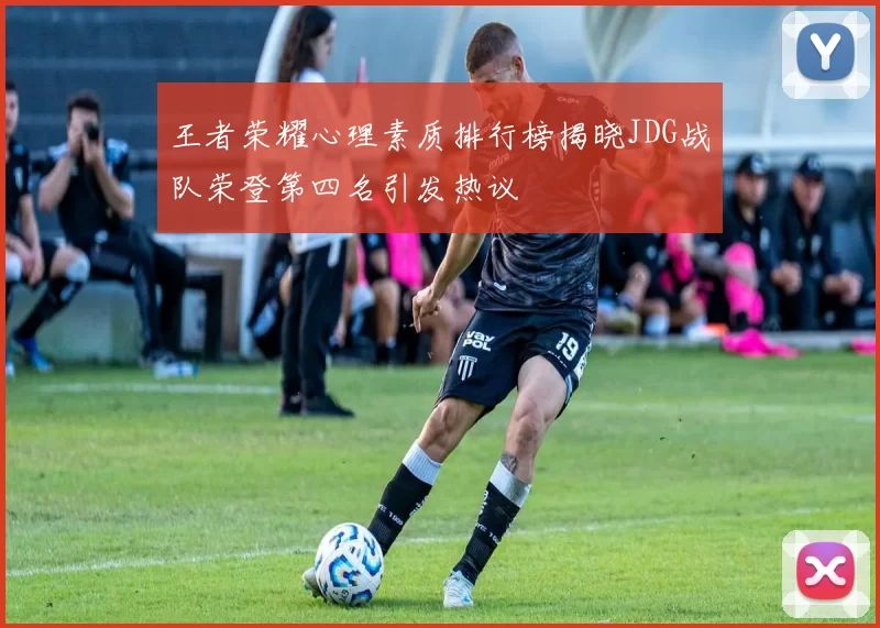 王者荣耀心理素质排行榜揭晓JDG战队荣登第四名引发热议