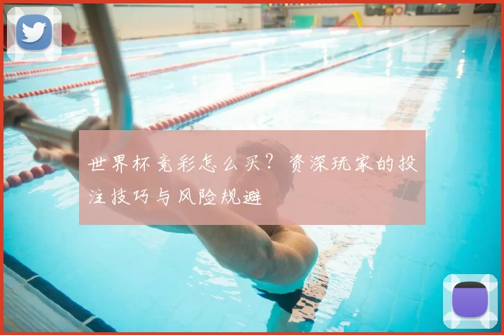 世界杯竞彩怎么买？资深玩家的投注技巧与风险规避
