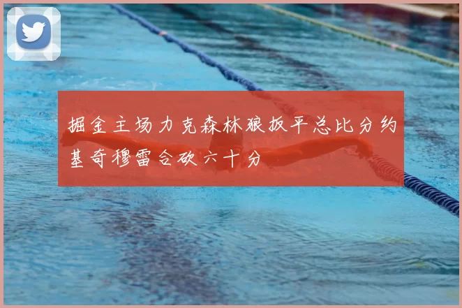 掘金主场力克森林狼扳平总比分约基奇穆雷合砍六十分