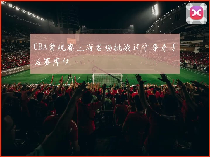 CBA常规赛上海客场挑战辽宁争夺季后赛席位