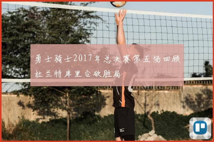 勇士骑士2017年总决赛第五场回顾杜兰特库里合砍胜局