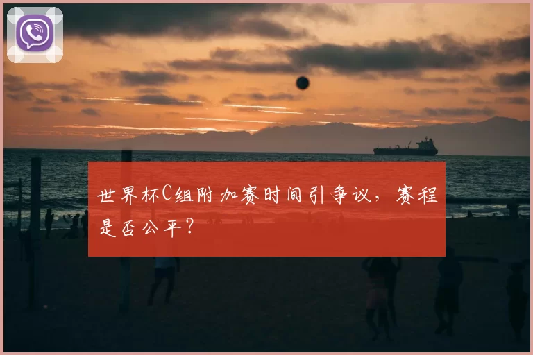 世界杯C组附加赛时间引争议，赛程是否公平？
