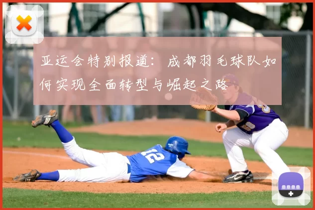 亚运会特别报道：成都羽毛球队如何实现全面转型与崛起之路
