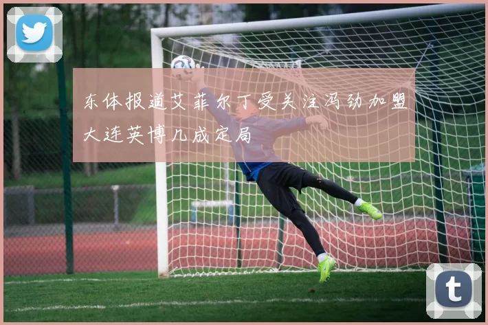 东体报道艾菲尔丁受关注冯劲加盟大连英博几成定局