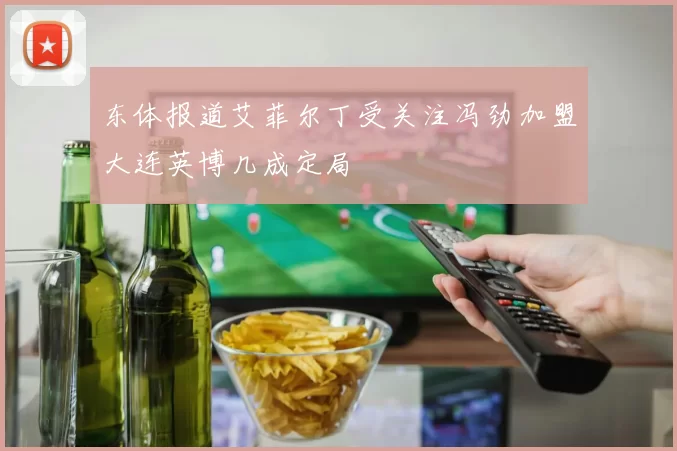 东体报道艾菲尔丁受关注冯劲加盟大连英博几成定局