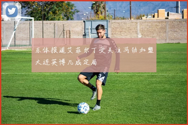 东体报道艾菲尔丁受关注冯劲加盟大连英博几成定局