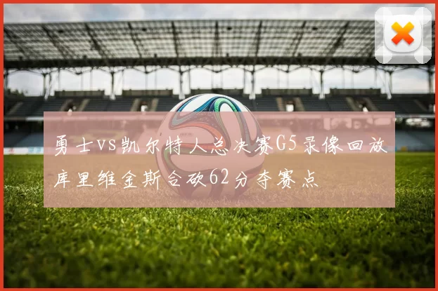 勇士vs凯尔特人总决赛G5录像回放库里维金斯合砍62分夺赛点