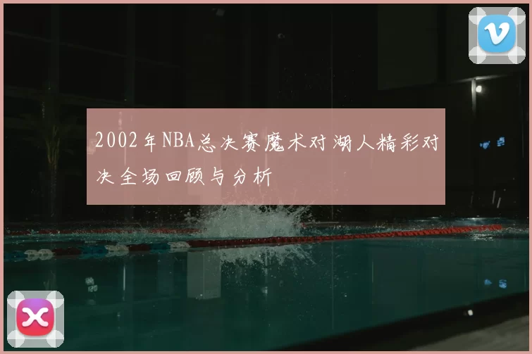 2002年NBA总决赛魔术对湖人精彩对决全场回顾与分析