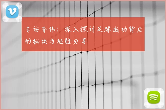 专访李伟：深入探讨足球成功背后的秘诀与经验分享