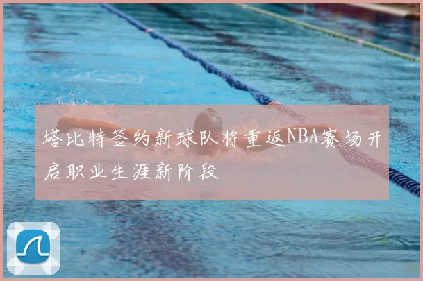 塔比特签约新球队将重返NBA赛场开启职业生涯新阶段