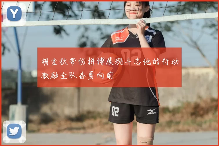 胡金秋带伤拼搏展现斗志他的行动激励全队奋勇向前