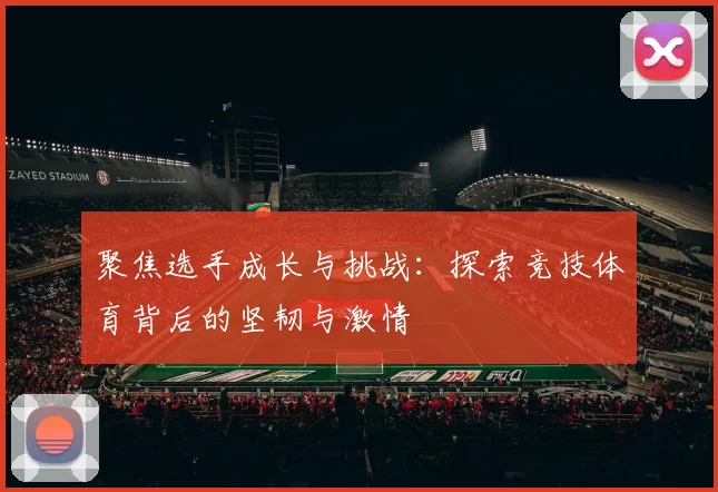 聚焦选手成长与挑战：探索竞技体育背后的坚韧与激情
