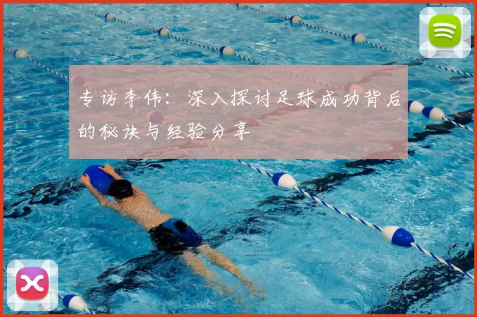 专访李伟：深入探讨足球成功背后的秘诀与经验分享