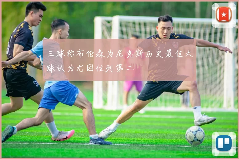 三球称布伦森为尼克斯历史最佳大球认为尤因位列第二