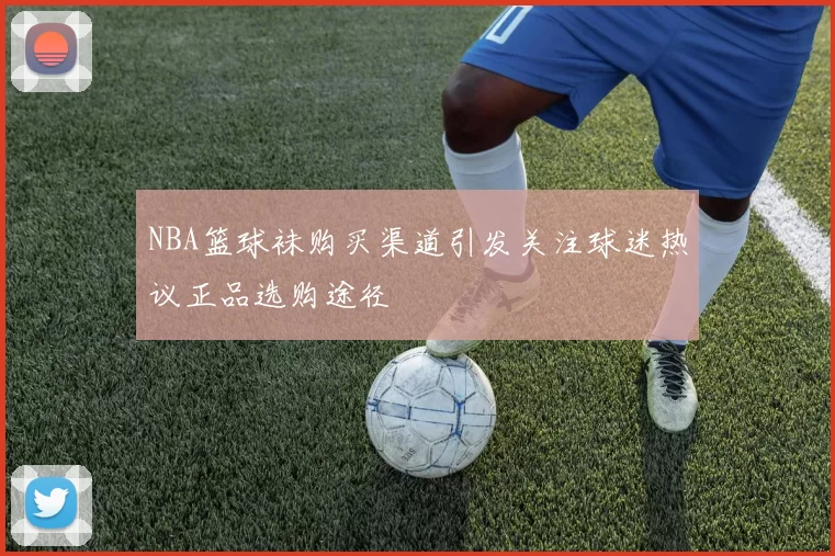 NBA篮球袜购买渠道引发关注球迷热议正品选购途径