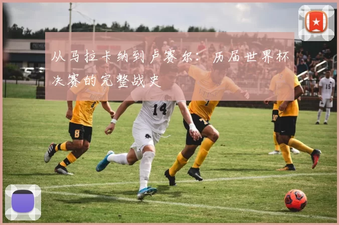 从马拉卡纳到卢赛尔：历届世界杯决赛的完整战史