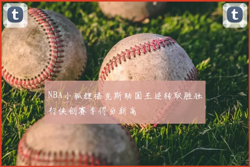 NBA小狐狸福克斯助国王逆转取胜独行侠创赛季得分新高