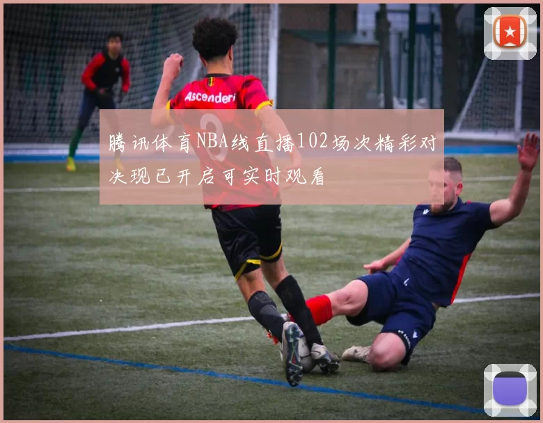 腾讯体育NBA线直播102场次精彩对决现已开启可实时观看