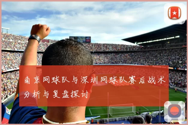南京网球队与深圳网球队赛后战术分析与复盘探讨