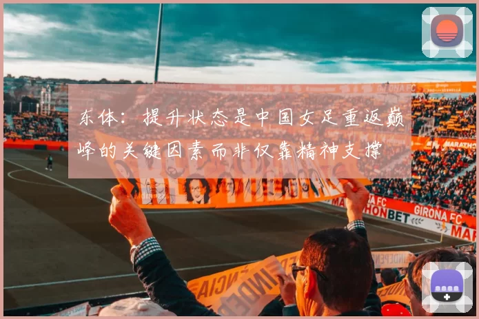 东体：提升状态是中国女足重返巅峰的关键因素而非仅靠精神支撑