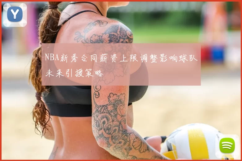 NBA新秀合同薪资上限调整影响球队未来引援策略