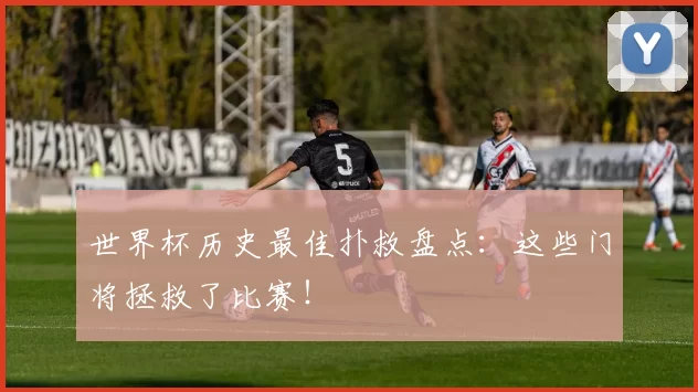 世界杯历史最佳扑救盘点:这些门将拯救了比赛!