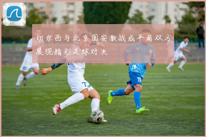 切尔西与北京国安激战成平局双方展现精彩足球对决