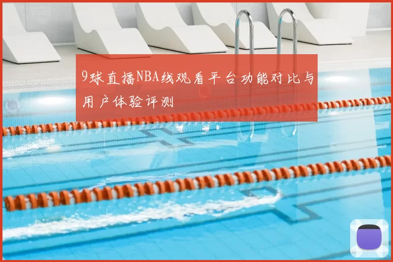 9球直播NBA线观看平台功能对比与用户体验评测