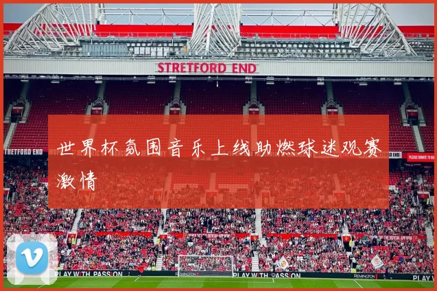 世界杯氛围音乐上线助燃球迷观赛激情
