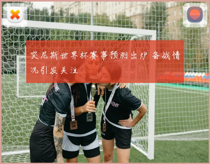 突尼斯世界杯赛事预测出炉 备战情况引发关注