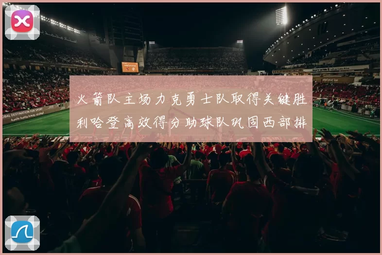 火箭队主场力克勇士队取得关键胜利哈登高效得分助球队巩固西部排名