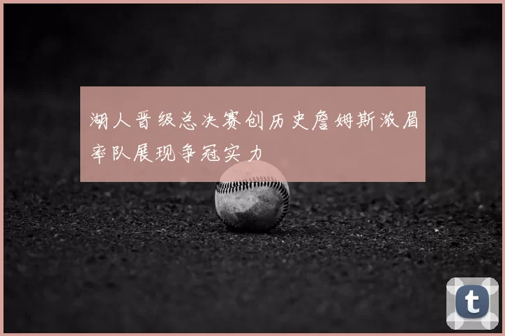 湖人晋级总决赛创历史詹姆斯浓眉率队展现争冠实力