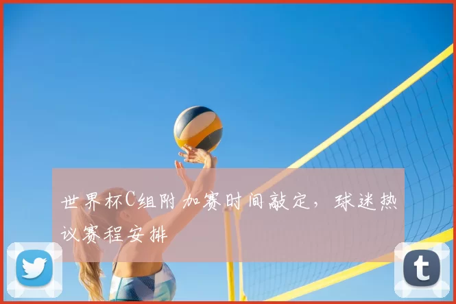 世界杯C组附加赛时间敲定，球迷热议赛程安排