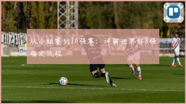 从小组赛到16强赛：详解世界杯8强确定流程
