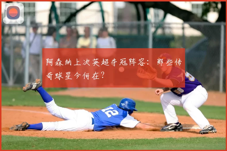 阿森纳上次英超夺冠阵容：那些传奇球星今何在？
